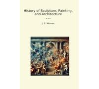 History of Sculpture, Painting, and Architecture (Classic Books)
