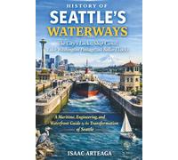 History of Seattle’s Waterways: The City’s Locks, Ship Canal, Lake Washington Passage, and Ballard Locks - A Maritime, Engineering, and Waterfront Guide to the Transformation of Seattle