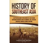 History of Southeast Asia: A Captivating Guide to the History of a Vast Region Containing Countries Such as Cambodia, Laos, Thailand, Singapore, Indonesia, Burma, and More (Asian Countries)