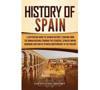 History of Spain: A Captivating Guide to Spanish History, Starting from Roman Hispania through the Visigoths, the Spanish Empire, the Bourbons, and the War of Spanish Independence to the Present