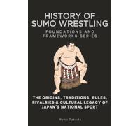 History of Sumo Wrestling, Foundations and Frameworks Series: The Origins, Traditions, Rules, Rivalries & Cultural Legacy of Japan’s National Sport