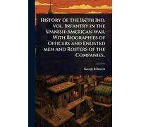 History of the 160th Ind. vol. Infantry in the Spanish-American war, With Biographies of Officers and Enlisted men and Rosters of the Companies..