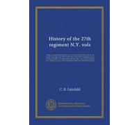 History of the 27th regiment N.Y. vols: Being a record of its more than two years of service in the war for the union, from May 21st, 1861 to May ... of experience and suffering of some of the...