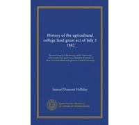 History of the agricultural college land grant act of July 2, 1862: Devoted largely to the history of the "land scrip" which under that grant was ... and afterwards given to Cornell University