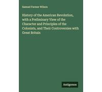 History of the American Revolution, with a Preliminary View of the Character and Principles of the Colonists, and Their Controversies with Great Britain
