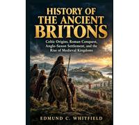 History of the Ancient Britons: Celtic Origins, Roman Conquest, Anglo-Saxon Settlement, and the Rise of Medieval Kingdoms