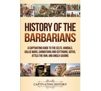 History of the Barbarians: A Captivating Guide to the Celts, Vandals, Gallic Wars, Sarmatians and Scythians, Goths, Attila the Hun, and Anglo-Saxons (Barbarian Tribes)