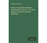 History of the Battle of Bunker's (Breed's) Hill, on June 17, 1775. From Authentic Sources in Print and Manuscript