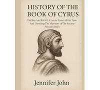 HISTORY OF THE BOOK OF CYRUS:: The Rise And Fall Of A Leader Ahead of His Time And Unveiling The Mysteries of The Ancient Persian Empire