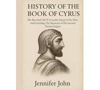 HISTORY OF THE BOOK OF CYRUS:: The Rise And Fall Of A Leader Ahead of His Time And Unveiling The Mysteries of The Ancient Persian Empire