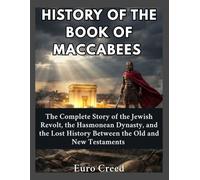 History of the Book of Maccabees: The Complete Story of the Jewish Revolt, the Hasmonean Dynasty, and the Lost History Between the Old and New Testaments