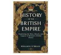 History of The British Empire: Exploring the Rise, Reach, and Legacy of Britain's Global Power