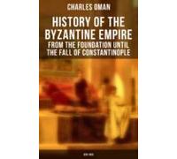 History Of The Byzantine Empire: From The Foundation Until The Fall Of
