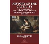 History of the Captivity and Sufferings of Mrs. Maria Martin, Who Was Six Years a Slave in Algiers 1800-1806: Revised and Annotated Version (Atlas ... Early English Sources on the Barbary States)