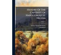 History Of The Captivity Of Napoleon At St. Helena