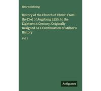 History of the Church of Christ: From the Diet of Augsburg 1530, to the Eighteenth Century. Originally Designed As a Continuation of Milner's History: Vol. I