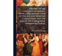 History of the Conquest of Mexico: With a Preliminary View of the Ancient Mexican Civilization, and the Life of the Conqueror, Hernando CortÃ(c)s