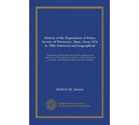 History of the Department of Police Service of Worcester, Mass., from 1674 to 1900, historical and biographical: illustrating and describing the ... containing information from official sources