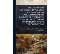 History of the Edinburgh Royal Arch Chapter no. 1 as Extracted From the Records of its Minutes, From the Date of its Foundation in 1778 to the Present Time