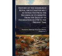 History of the Edinburgh Royal Arch Chapter no. 1 as Extracted From the Records of its Minutes, From the Date of its Foundation in 1778 to the Present Time