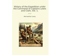History of the Expedition under the Command of Captains Lewis and Clark, Vol. 1. (Classic Books)