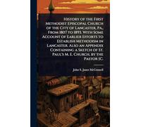 History of the First Methodist Episcopal Church of the City of Lancaster, Pa., From 1807 to 1893. With Some Account of Earlier Efforts to Establish ... of St. Paul's M. E. Church, by the Pastor [C.