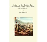 History of the Gatling Gun Detachment, Fifth Army Corps, at Santiago (Classic Books)