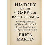 HISTORY OF THE GOSPEL OF BARTHOLOMEW:: Unraveling The Enigma Of The Apostles In Search Of Lost Testament And The Apostolic Era Revisited
