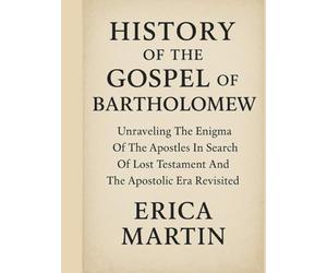 HISTORY OF THE GOSPEL OF BARTHOLOMEW:: Unraveling The Enigma Of The Apostles In Search Of Lost Testament And The Apostolic Era Revisited