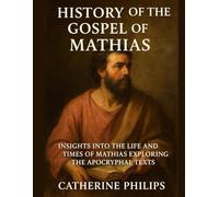 HISTORY OF THE GOSPEL OF MATHIAS: Insights into the Life and Times of Mathias Exploring the Apocryphal Texts