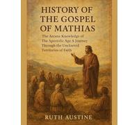 HISTORY OF THE GOSPEL OF MATHIAS:: The Arcane Knowledge of The Apostolic Age A Journey Through the Uncharted Territories of Faith