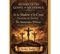 HISTORY OF THE GOSPEL OF NICODEMUS:: In the Shadow of the Cross Uncovering Lost Narratives The Anonymous Witness Unraveling Ancient Christian History