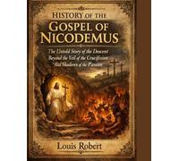 HISTORY OF THE GOSPEL OF NICODEMUS:: The Untold Story of the Descent Beyond the Veil of the Crucifixion And Shadows of the Passion