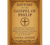 HISTORY OF THE GOSPEL OF PHILIP:: A Window into the Mystical World of Early Christianity, Beyond the Canonical Narrative And The Spiritual Insights of a Lost Gospel