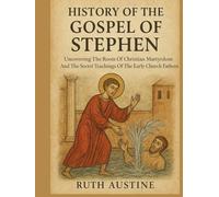 HISTORY OF THE GOSPEL OF STEPHEN:: Uncovering The Roots Of Christian Martyrdom And The Secret Teachings Of The Early Church Fathers