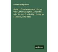 History of the Government Printing Office, (At Washington, D.C.) With a Brief Record of the Public Printing for a Century, 1789-1881