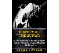 History of the Guitar: A Social History of Strings, Fingers, and the Persistent Human Desire to Be Heard
