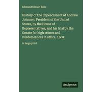 History of the Impeachment of Andrew Johnson, President of the United States, by the House of Representatives, and his trial by the Senate for high ... misdemeanors in office, 1868: in large print