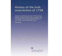 History of the Irish insurrection of 1798: Giving an authentic account of the various battles fought between the insurgents and the king's army, and a ... history of transactions preceding that event