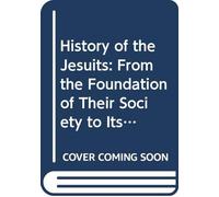 History of the Jesuits: From the Foundation of Their Society to Its Suppression by Pope Clement XIV. , Their Missions Throughout the World, Their ... With Their Revival and Present State V. 1
