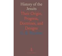 History of the Jesuits: Their Origin, Progress, Doctrines, and Designs
