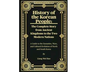 History of the Korean People: The Complete Story from Ancient Kingdoms to the Two Modern Nations: A Guide to the Dynasties, Wars, and Cultural Evolution of North and South Korea