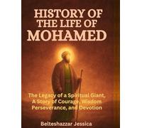 HISTORY OF THE LIFE OF MOHAMED:: The Legacy of a Spiritual Giant, A Story of Courage, Wisdom, Perseverance, and Devotion