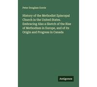 History of the Methodist Episcopal Church in the United States. Embracing Also a Sketch of the Rise of Methodism in Europe, and of its Origin and Progress in Canada