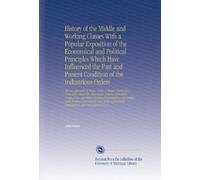 History of the Middle and Working Classes With a Popular Exposition of the Economical and Political Principles Which Have Influenced the Past and ... Commercial, and Manufacturing Cl