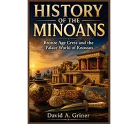 History of the Minoans: Bronze Age Crete and the Palace World of Knossos