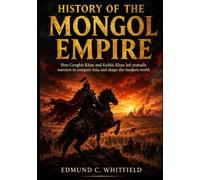 History of the Mongol Empire: How Genghis Khan and Kublai Khan led nomadic warriors to conquer Asia and shape the modern world