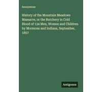 History of the Mountain Meadows Massacre, or the Butchery in Cold Blood of 134 Men, Women and Children by Mormons and Indians, September, 1857
