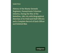 History of the Ninety-Seventh Regiment, Pennsylvania Volunteer Infantry, During the War of the Rebellion, 1861-65; with Biographical Sketches of its ... Record of Each Officer and Enlisted Man