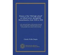 History of the "Old high school" on School street, Springfield, Massachusetts, from 1828 to 1840: with a personal history of the teachers, also the ... with portraits, and a sketch of the building